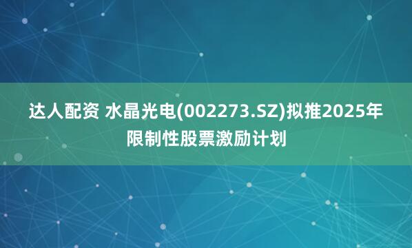 达人配资 水晶光电(002273.SZ)拟推2025年限制性股票激励计划