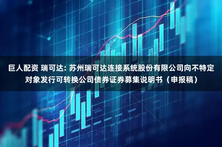 巨人配资 瑞可达: 苏州瑞可达连接系统股份有限公司向不特定对象发行可转换公司债券证券募集说明书（申报稿）