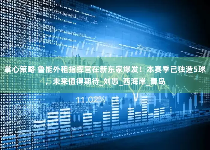 掌心策略 鲁能外租指挥官在新东家爆发！本赛季已独造5球，未来值得期待_刘愚_西海岸_青岛