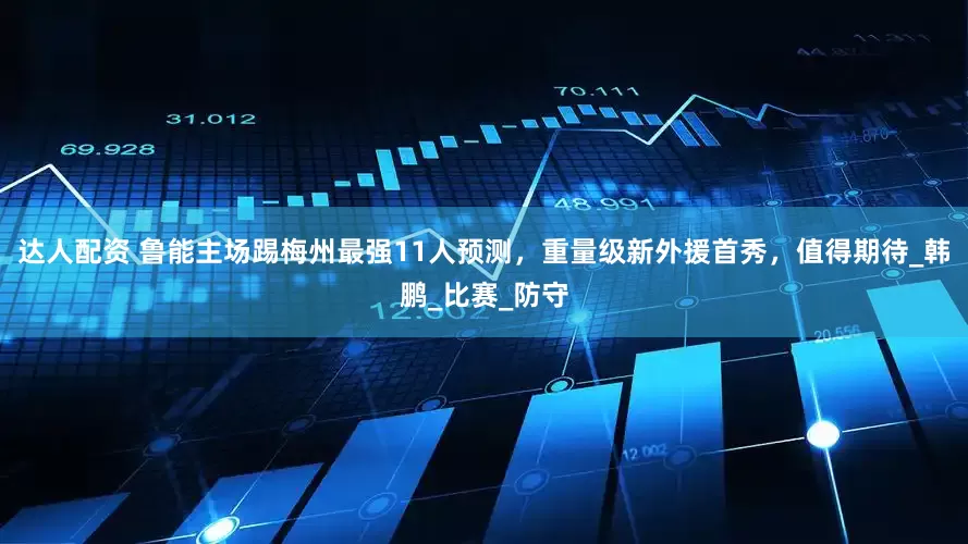 达人配资 鲁能主场踢梅州最强11人预测，重量级新外援首秀，值得期待_韩鹏_比赛_防守