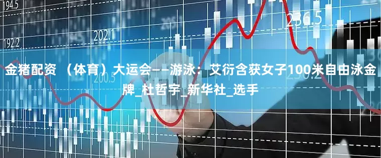 金猪配资 （体育）大运会——游泳：艾衍含获女子100米自由泳金牌_杜哲宇_新华社_选手