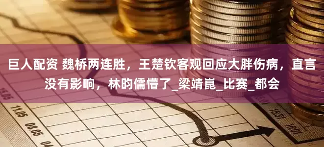 巨人配资 魏桥两连胜，王楚钦客观回应大胖伤病，直言没有影响，林昀儒懵了_梁靖崑_比赛_都会