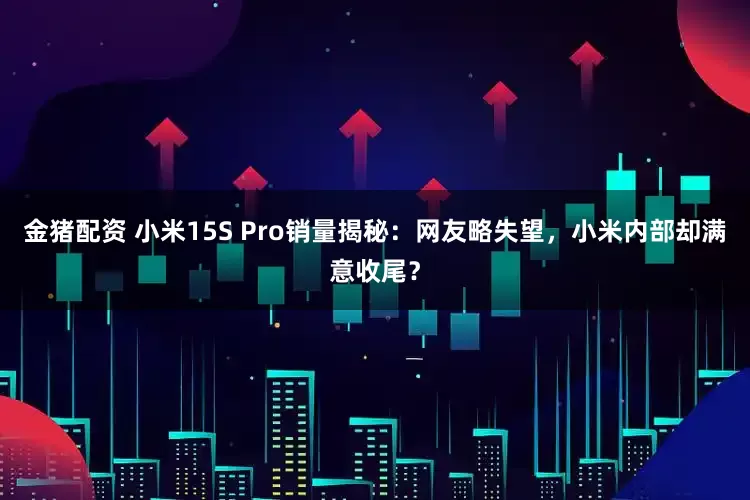 金猪配资 小米15S Pro销量揭秘：网友略失望，小米内部却满意收尾？