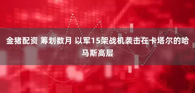 金猪配资 筹划数月 以军15架战机袭击在卡塔尔的哈马斯高层