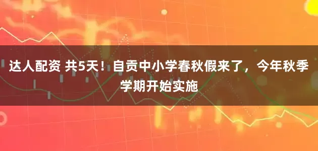 达人配资 共5天！自贡中小学春秋假来了，今年秋季学期开始实施