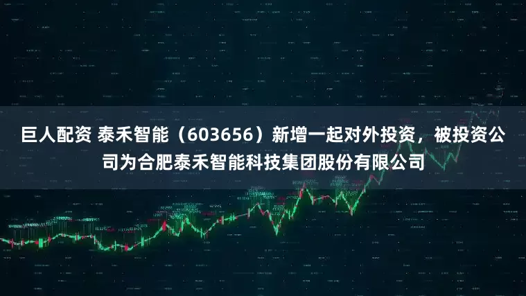 巨人配资 泰禾智能（603656）新增一起对外投资，被投资公司为合肥泰禾智能科技集团股份有限公司