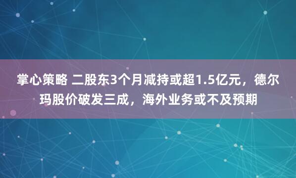掌心策略 二股东3个月减持或超1.5亿元，德尔玛股价破发三成，海外业务或不及预期