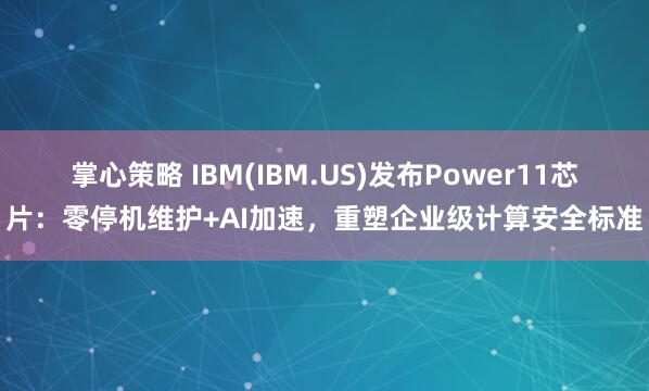 掌心策略 IBM(IBM.US)发布Power11芯片：零停机维护+AI加速，重塑企业级计算安全标准
