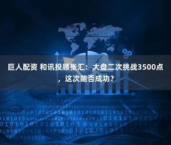 巨人配资 和讯投顾张汇：大盘二次挑战3500点，这次能否成功？