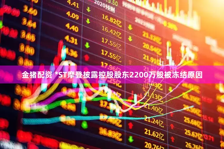 金猪配资 *ST摩登披露控股股东2200万股被冻结原因
