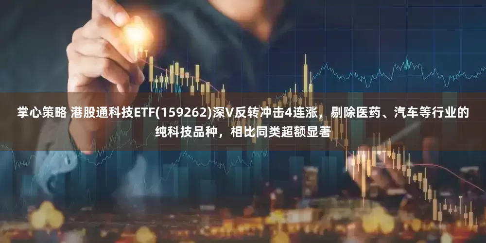 掌心策略 港股通科技ETF(159262)深V反转冲击4连涨，剔除医药、汽车等行业的纯科技品种，相比同类超额显著